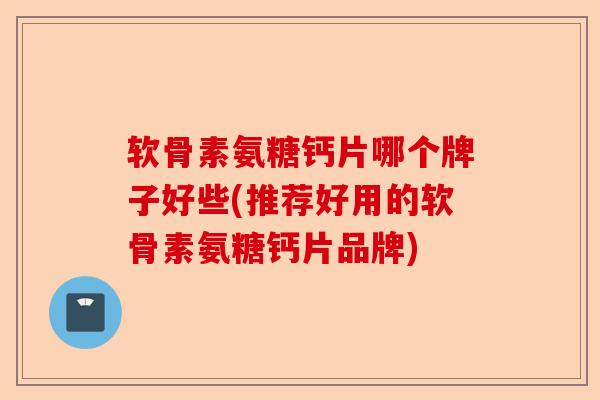 软骨素氨糖钙片哪个牌子好些(推荐好用的软骨素氨糖钙片品牌)