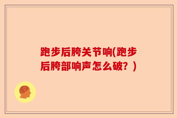 跑步后胯关节响(跑步后胯部响声怎么破?) 跑步后胯关节响(跑步后胯部响声怎么破?)