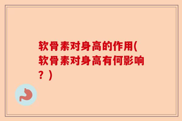 软骨素对身高的作用(软骨素对身高有何影响？)