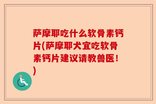 萨摩耶吃什么软骨素钙片(萨摩耶犬宜吃软骨素钙片建议请教兽医！)