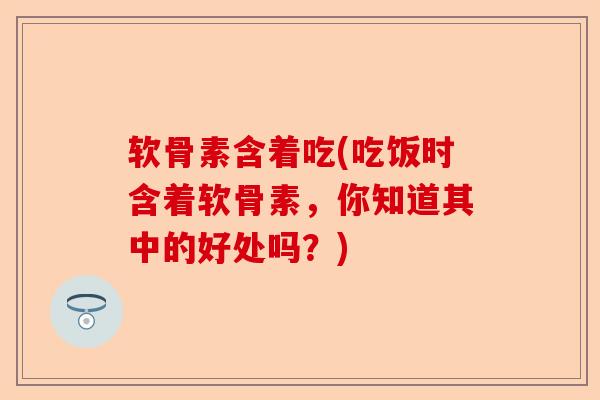软骨素含着吃(吃饭时含着软骨素，你知道其中的好处吗？)