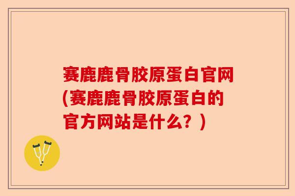 赛鹿鹿骨胶原蛋白官网(赛鹿鹿骨胶原蛋白的官方网站是什么？)