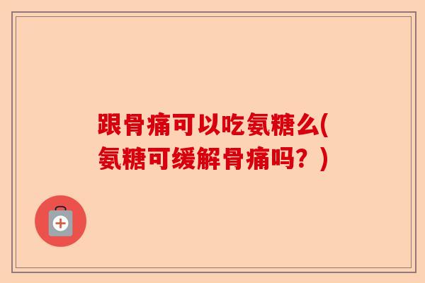跟骨痛可以吃氨糖么(氨糖可缓解骨痛吗？)