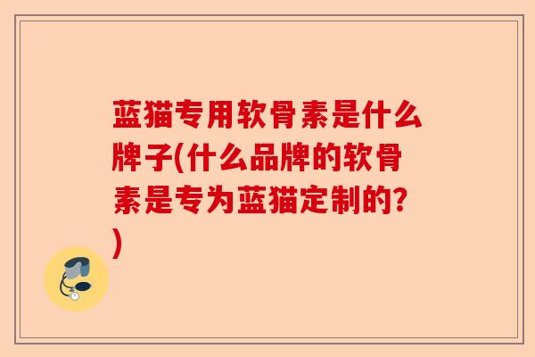 蓝猫专用软骨素是什么牌子(什么品牌的软骨素是专为蓝猫定制的？)