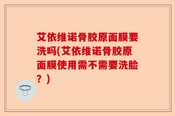 艾依维诺骨胶原面膜要洗吗(艾依维诺骨胶原面膜使用需不需要洗脸？)