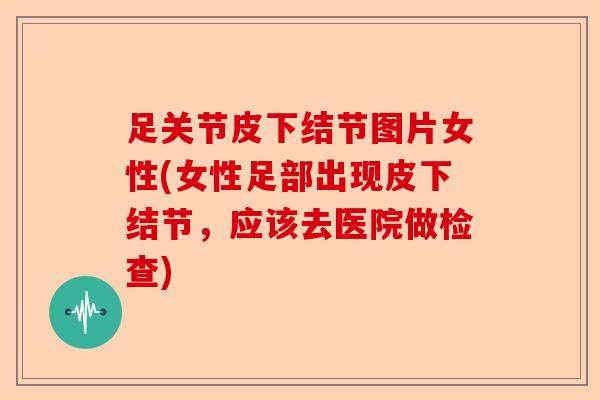 足关节皮下结节图片女性(女性足部出现皮下结节，应该去医院做检查)