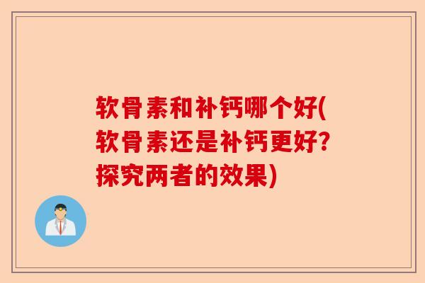 软骨素和补钙哪个好(软骨素还是补钙更好?探究两者的效果) 软骨素和补钙哪个好(软骨素还是补钙更好?探究两者的效果)