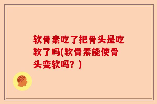 软骨素吃了把骨头是吃软了吗(软骨素能使骨头变软吗？)