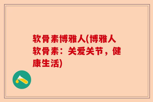 软骨素博雅人(博雅人软骨素：关爱关节，健康生活)