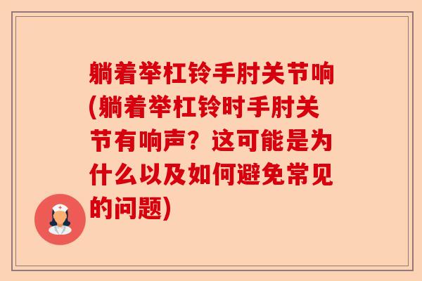 躺着举杠铃手肘关节响(躺着举杠铃时手肘关节有响声？这可能是为什么以及如何避免常见的问题)