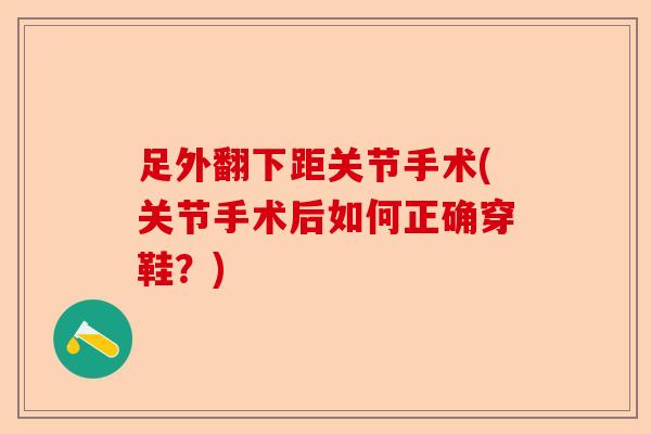 足外翻下距关节手术(关节手术后如何正确穿鞋？)