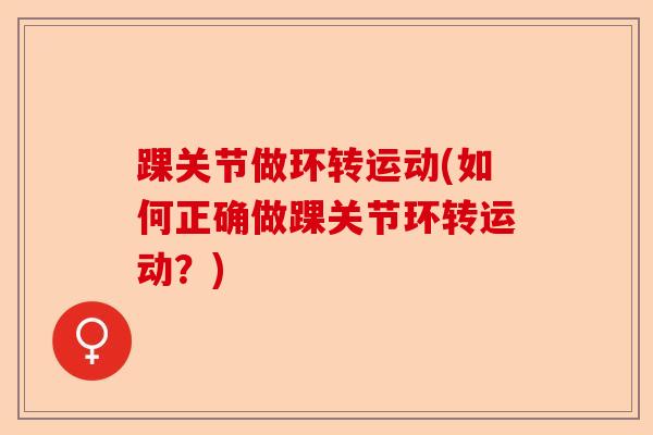 踝关节做环转运动(如何正确做踝关节环转运动？)