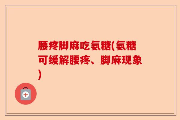腰疼脚麻吃氨糖(氨糖可缓解腰疼、脚麻现象)