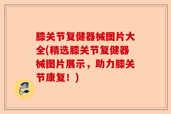 膝关节复健器械图片大全(精选膝关节复健器械图片展示，助力膝关节康复！)