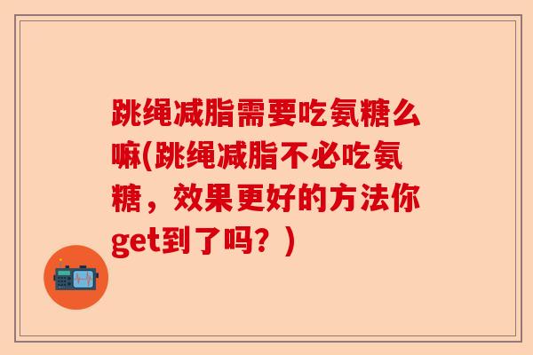 跳绳减脂需要吃氨糖么嘛(跳绳减脂不必吃氨糖，效果更好的方法你get到了吗？)