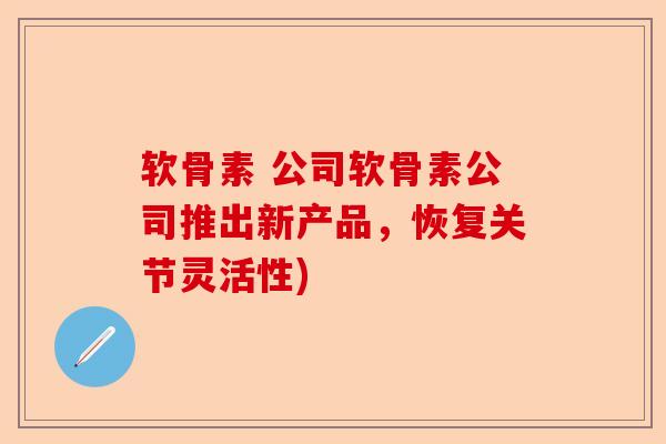 软骨素 公司软骨素公司推出新产品，恢复关节灵活性)