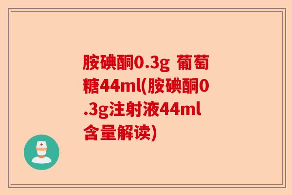 胺碘酮0.3g 葡萄糖44ml(胺碘酮0.3g注射液44ml含量解读)