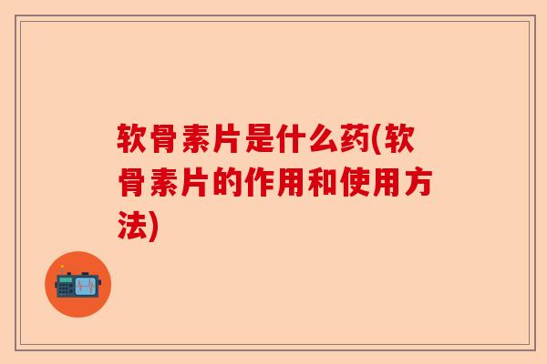 软骨素片是什么药(软骨素片的作用和使用方法) 软骨素片是什么药(软骨素片的作用和使用方法)