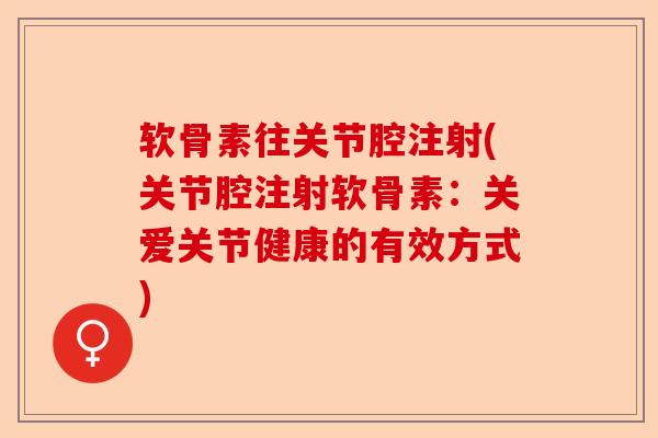 软骨素往关节腔注射(关节腔注射软骨素:关爱关节健康的有效方式) 软骨素往关节腔注射(关节腔注射软骨素:关爱关节健康的有效方式)