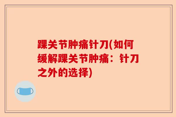 踝关节肿痛针刀(如何缓解踝关节肿痛：针刀之外的选择)
