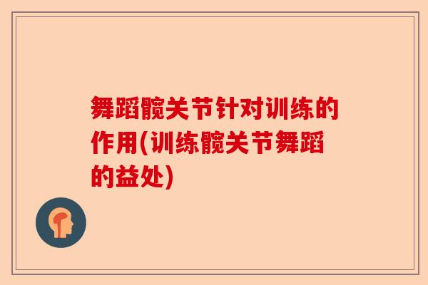 舞蹈髋关节针对训练的作用(训练髋关节舞蹈的益处)
