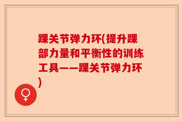 踝关节弹力环(提升踝部力量和平衡性的训练工具——踝关节弹力环) 踝关节弹力环(提升踝部力量和平衡性的训练工具——踝关节弹力环)