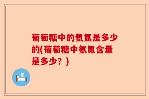 葡萄糖中的氨氮是多少的(葡萄糖中氨氮含量是多少？)