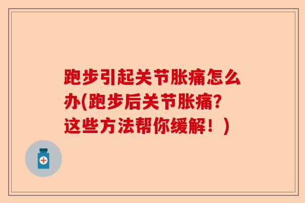 跑步引起关节胀痛怎么办(跑步后关节胀痛？这些方法帮你缓解！)