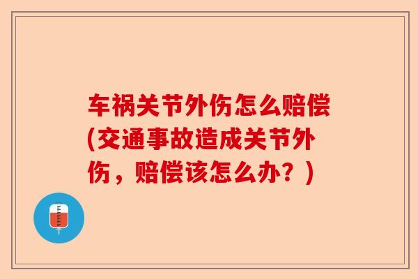 车祸关节外伤怎么赔偿(交通事故造成关节外伤,赔偿该怎么办?) 车祸关节外伤怎么赔偿(交通事故造成关节外伤,赔偿该怎么办?)