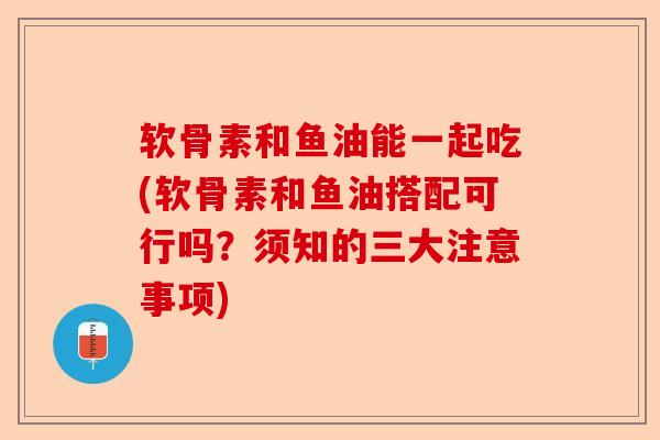 软骨素和鱼油能一起吃(软骨素和鱼油搭配可行吗？须知的三大注意事项)