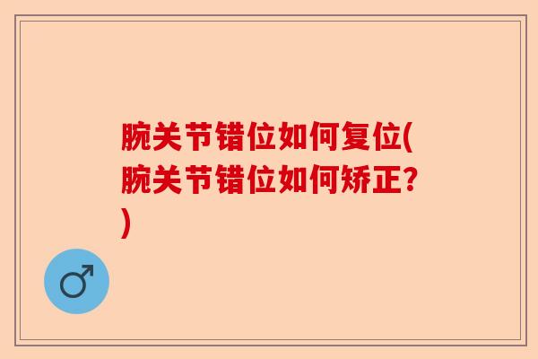 腕关节错位如何复位(腕关节错位如何矫正?) 腕关节错位如何复位(腕关节错位如何矫正?)