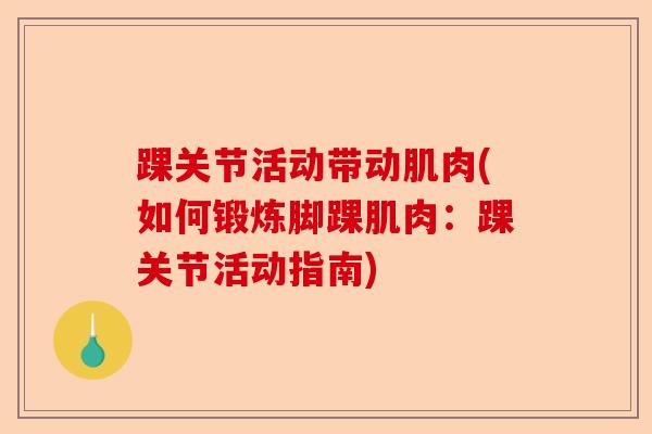 踝关节活动带动肌肉(如何锻炼脚踝肌肉：踝关节活动指南)