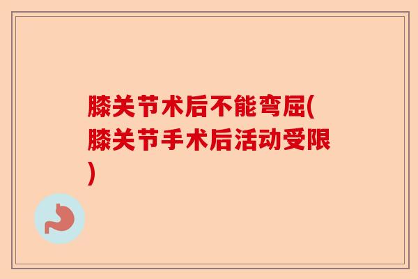 膝关节术后不能弯屈(膝关节手术后活动受限)
