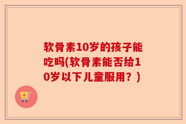 软骨素10岁的孩子能吃吗(软骨素能否给10岁以下儿童服用?) 软骨素10岁的孩子能吃吗(软骨素能否给10岁以下儿童服用?)