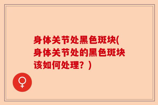 身体关节处黑色斑块(身体关节处的黑色斑块该如何处理？)