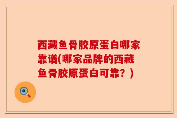 西藏鱼骨胶原蛋白哪家靠谱(哪家品牌的西藏鱼骨胶原蛋白可靠？)