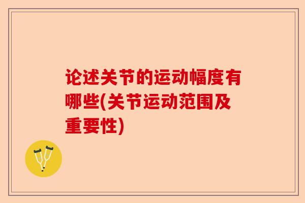论述关节的运动幅度有哪些(关节运动范围及重要性)