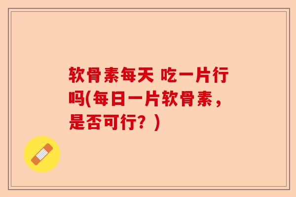 软骨素每天 吃一片行吗(每日一片软骨素,是否可行?) 软骨素每天 吃一片行吗(每日一片软骨素,是否可行?)