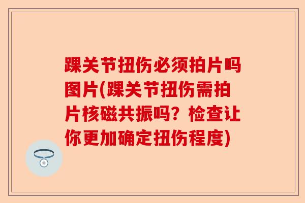 踝关节扭伤必须拍片吗图片(踝关节扭伤需拍片核磁共振吗？检查让你更加确定扭伤程度)
