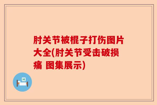 肘关节被棍子打伤图片大全(肘关节受击破损痛 图集展示) 肘关节被棍子打伤图片大全(肘关节受击破损痛 图集展示)