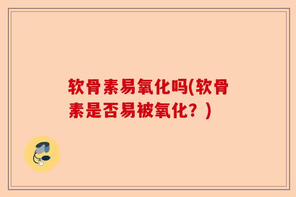 软骨素易氧化吗(软骨素是否易被氧化？)