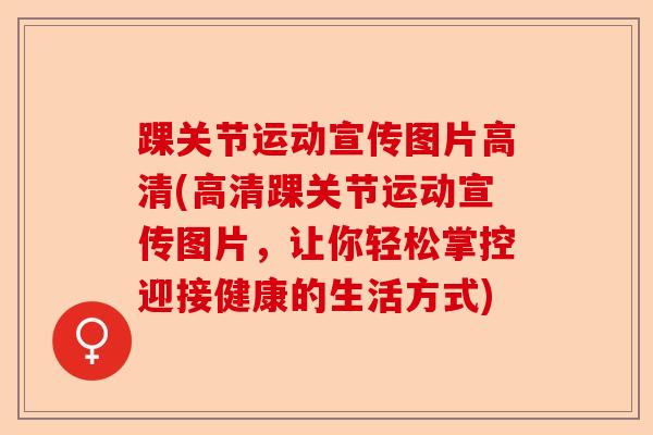 踝关节运动宣传图片高清(高清踝关节运动宣传图片,让你轻松掌控迎接健康的生活方式) 踝关节运动宣传图片高清(高清踝关节运动宣传图片,让你轻松掌控迎接健康的生活方式)