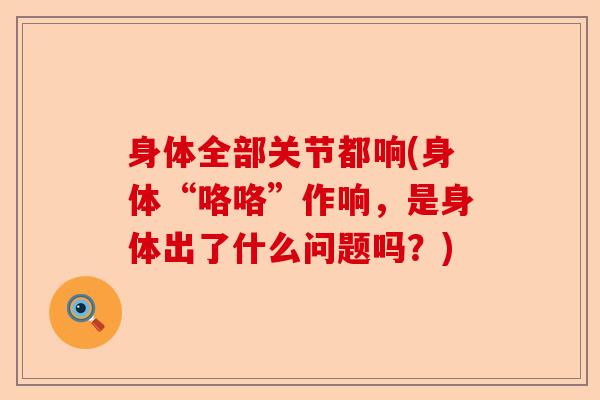 身体全部关节都响(身体“咯咯”作响,是身体出了什么问题吗?) 身体全部关节都响(身体“咯咯”作响,是身体出了什么问题吗?)