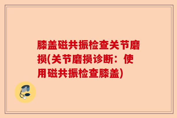 膝盖磁共振检查关节磨损(关节磨损诊断：使用磁共振检查膝盖)