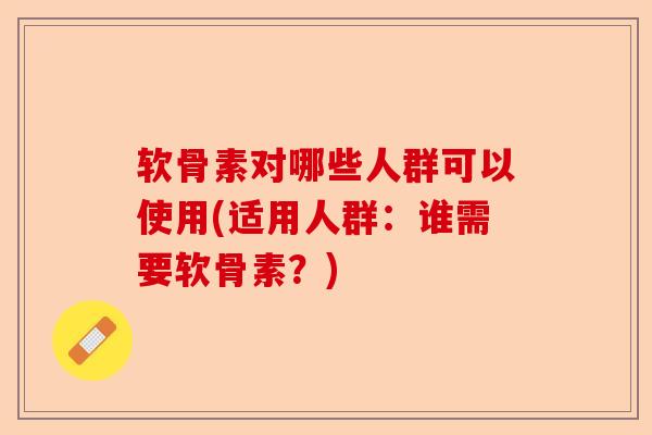 软骨素对哪些人群可以使用(适用人群：谁需要软骨素？)