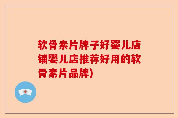软骨素片牌子好婴儿店铺婴儿店推荐好用的软骨素片品牌)