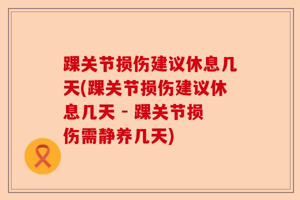 踝关节损伤建议休息几天(踝关节损伤建议休息几天 - 踝关节损伤需静养几天)