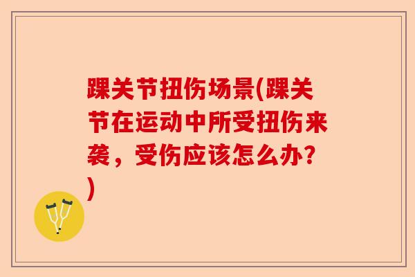 踝关节扭伤场景(踝关节在运动中所受扭伤来袭,受伤应该怎么办?) 踝关节扭伤场景(踝关节在运动中所受扭伤来袭,受伤应该怎么办?)