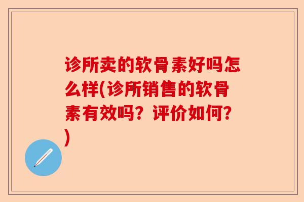 诊所卖的软骨素好吗怎么样(诊所销售的软骨素有效吗？评价如何？)