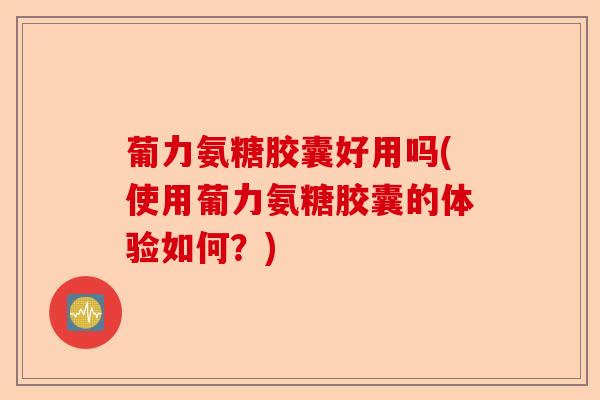 葡力氨糖胶囊好用吗(使用葡力氨糖胶囊的体验如何？)
